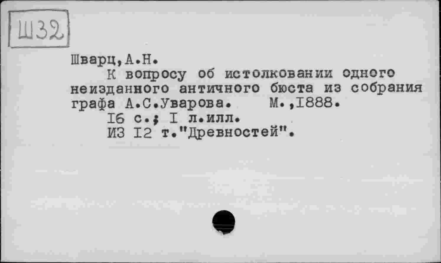 ﻿Шварц,A.H.
К вопросу об истолковании одного неизданного античного бюста из собрания графа А.С.Уварова. М.,1888.
16 с.; I л.илл.
ИЗ 12 т."Древностей".